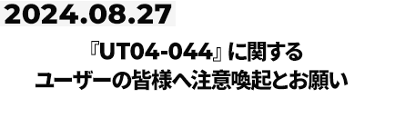 『UT04-044』に関するユーザーの皆様へ注意喚起とお願い